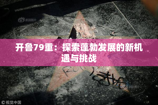 开鲁79重：探索蓬勃发展的新机遇与挑战