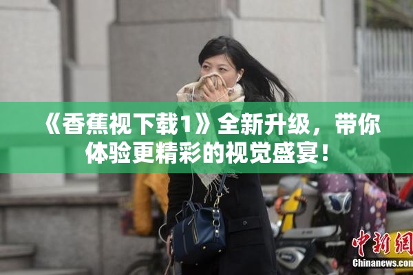 《香蕉视下载1》全新升级，带你体验更精彩的视觉盛宴！