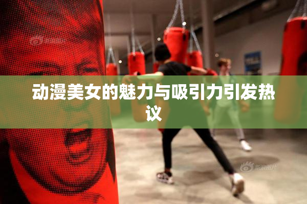 动漫美女的魅力与吸引力引发热议