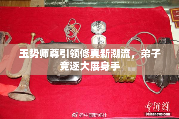 玉势师尊引领修真新潮流，弟子竞逐大展身手