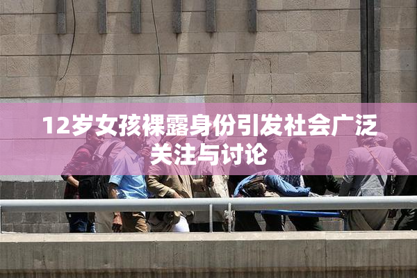 12岁女孩裸露身份引发社会广泛关注与讨论