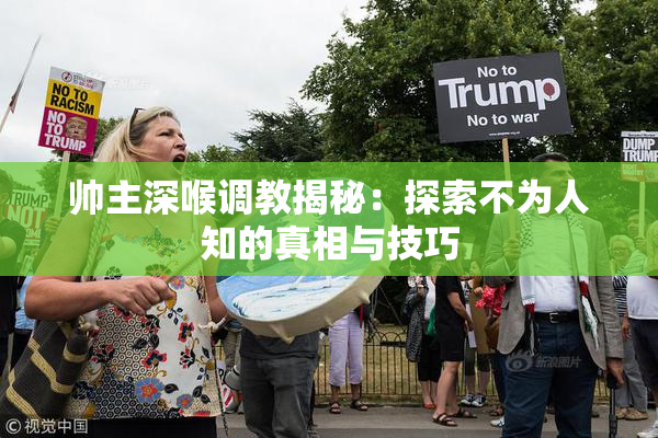 帅主深喉调教揭秘：探索不为人知的真相与技巧