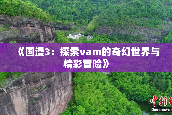 《国漫3：探索vam的奇幻世界与精彩冒险》