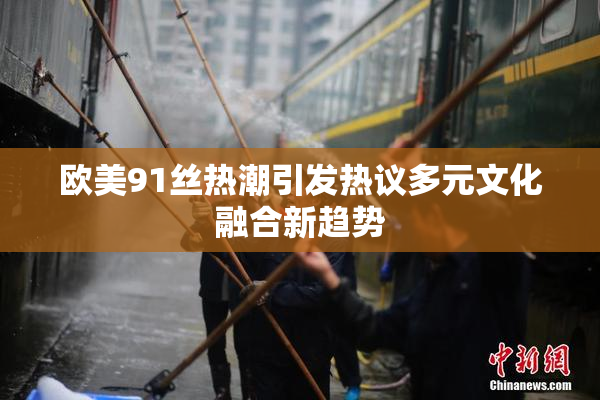 欧美91丝热潮引发热议多元文化融合新趋势