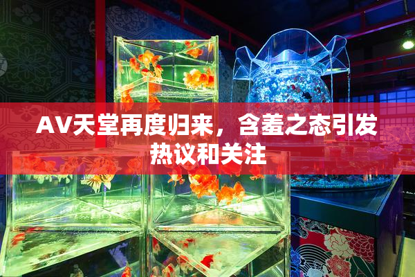 AV天堂再度归来，含羞之态引发热议和关注