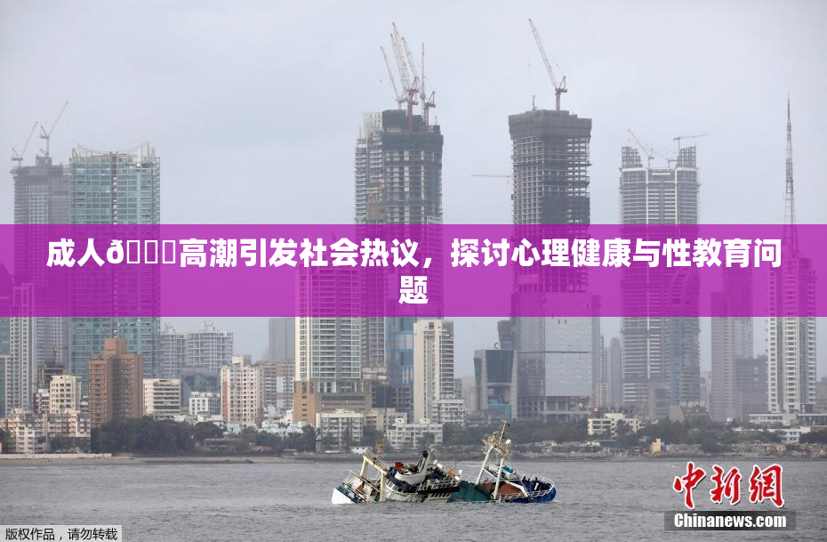 成人🔞高潮引发社会热议，探讨心理健康与性教育问题