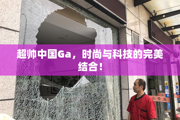 超帅中国Ga，时尚与科技的完美结合！