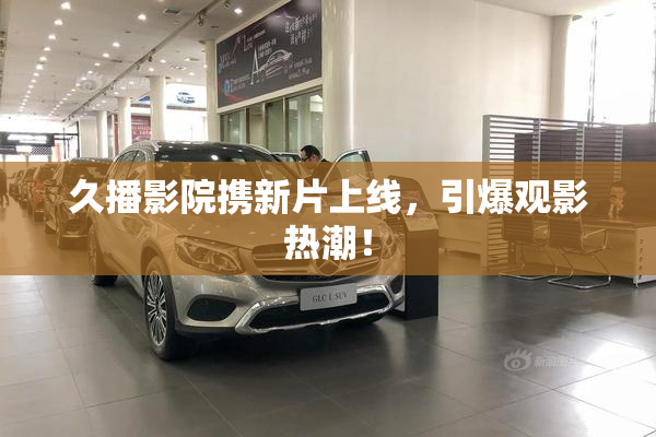 久播影院携新片上线，引爆观影热潮！