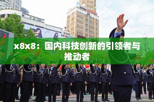 x8x8：国内科技创新的引领者与推动者