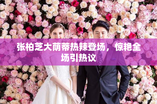 张柏芝大荫蒂热辣登场，惊艳全场引热议
