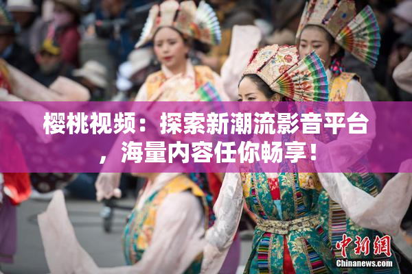 樱桃视频：探索新潮流影音平台，海量内容任你畅享！