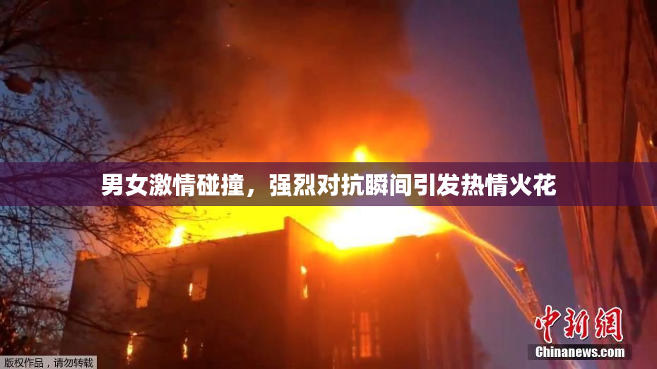 男女激情碰撞，强烈对抗瞬间引发热情火花