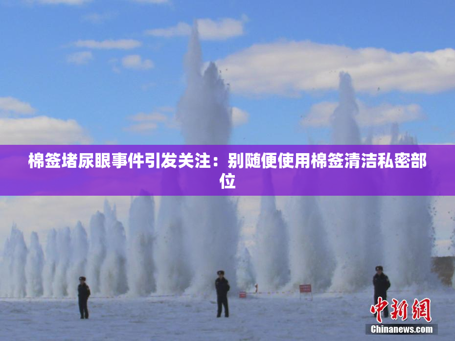 棉签堵尿眼事件引发关注：别随便使用棉签清洁私密部位
