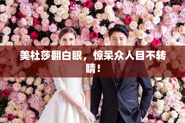 美杜莎翻白眼，惊呆众人目不转睛！