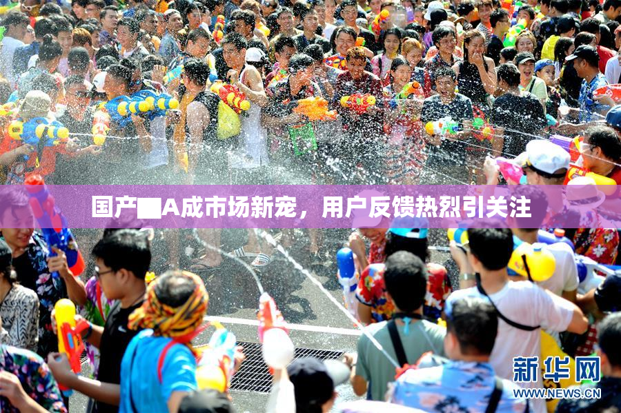 国产▇A成市场新宠，用户反馈热烈引关注