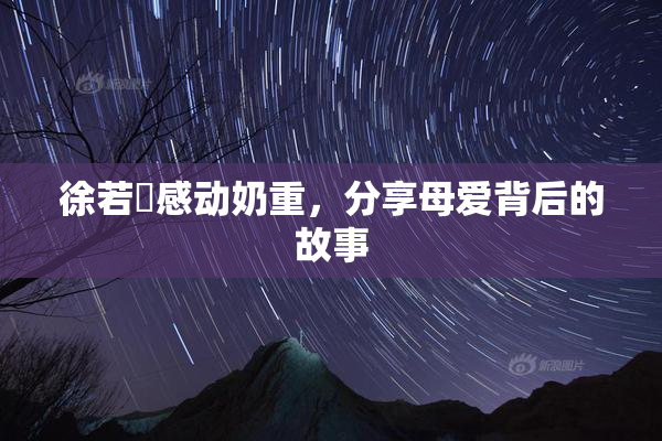 徐若瑄感动奶重，分享母爱背后的故事