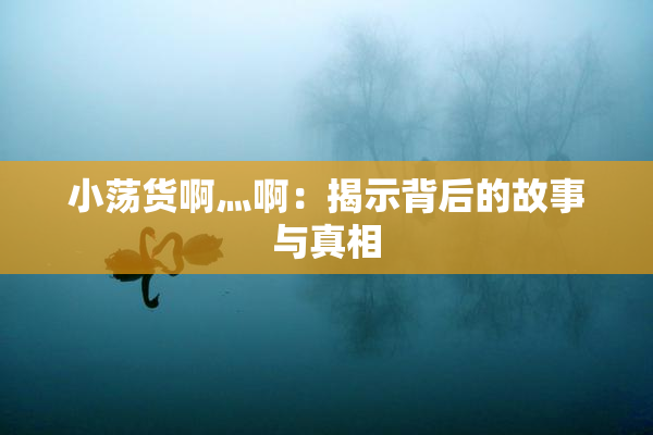 小荡货啊灬啊：揭示背后的故事与真相