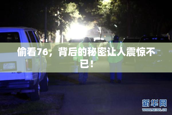 偷看76，背后的秘密让人震惊不已！