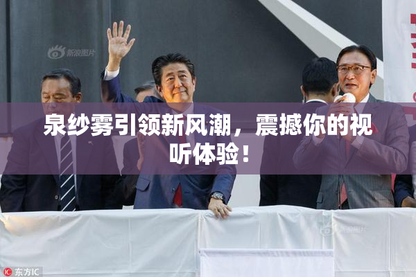泉纱雾引领新风潮，震撼你的视听体验！