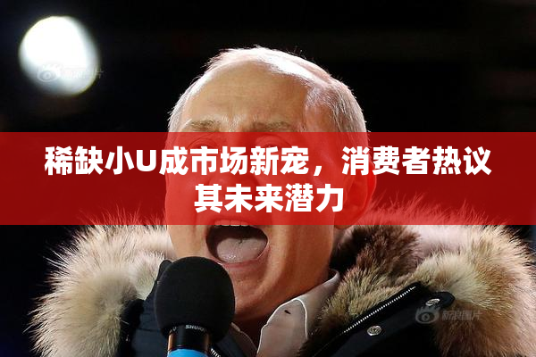 稀缺小U成市场新宠，消费者热议其未来潜力