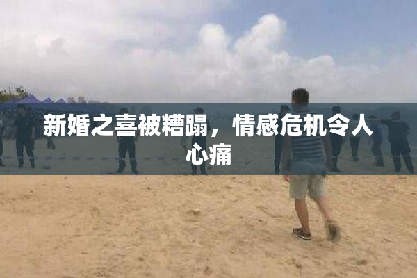 新婚之喜被糟蹋，情感危机令人心痛