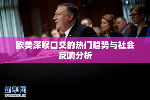 欧美深喉口交的热门趋势与社会反响分析