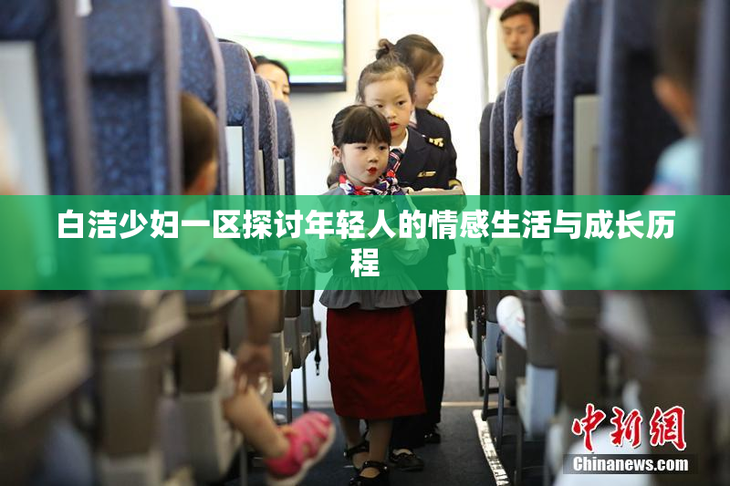 白洁少妇一区探讨年轻人的情感生活与成长历程