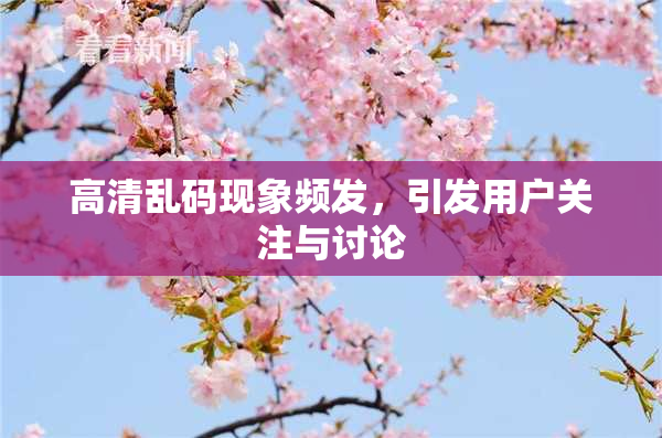 高清乱码现象频发，引发用户关注与讨论