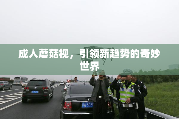 成人蘑菇视，引领新趋势的奇妙世界