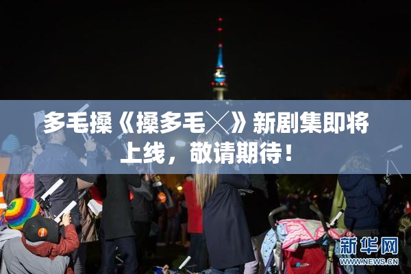 多毛搡《搡多毛╳》新剧集即将上线，敬请期待！