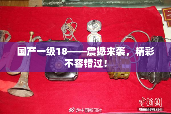 国产一级18——震撼来袭，精彩不容错过！