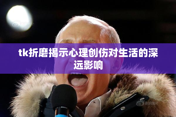 tk折磨揭示心理创伤对生活的深远影响