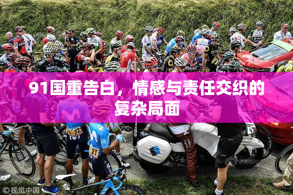 91国重告白，情感与责任交织的复杂局面