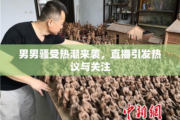 男男骚受热潮来袭，直播引发热议与关注