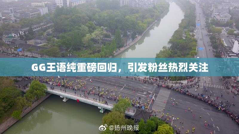 GG王语纯重磅回归，引发粉丝热烈关注