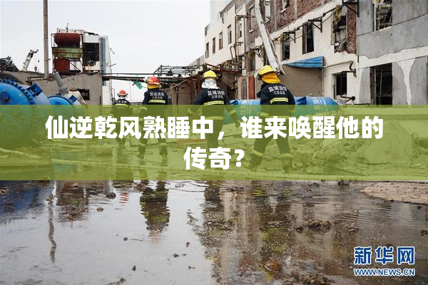 仙逆乾风熟睡中，谁来唤醒他的传奇？