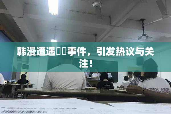 韩漫遭遇❌‌事件，引发热议与关注！