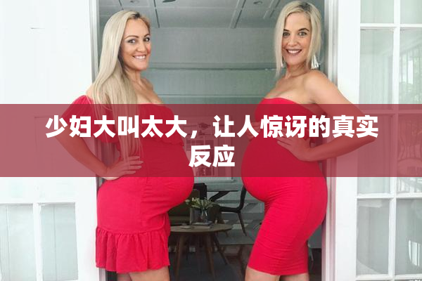 少妇大叫太大，让人惊讶的真实反应