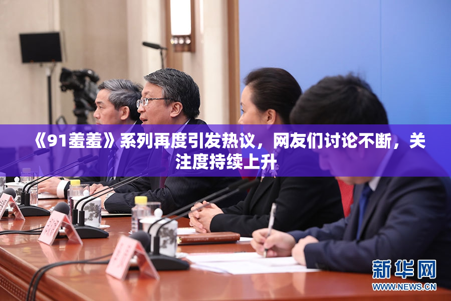 《91羞羞》系列再度引发热议，网友们讨论不断，关注度持续上升