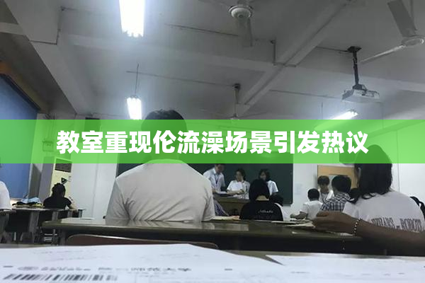 教室重现伦流澡场景引发热议