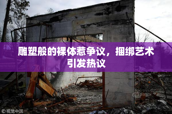 雕塑般的裸体惹争议，捆绑艺术引发热议