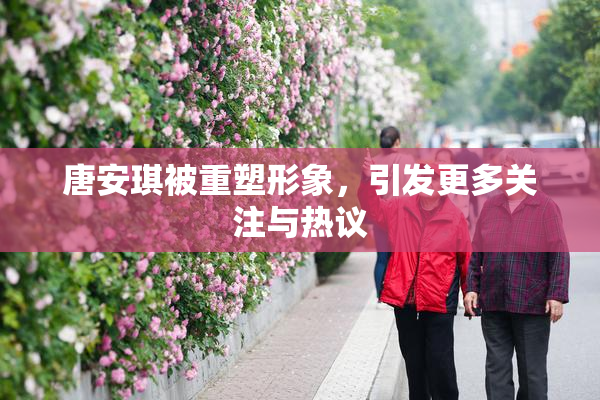唐安琪被重塑形象，引发更多关注与热议
