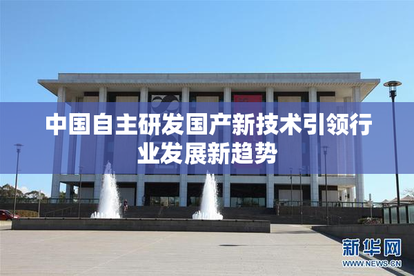 中国自主研发国产新技术引领行业发展新趋势