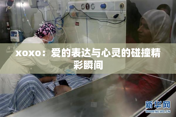 xoxo：爱的表达与心灵的碰撞精彩瞬间