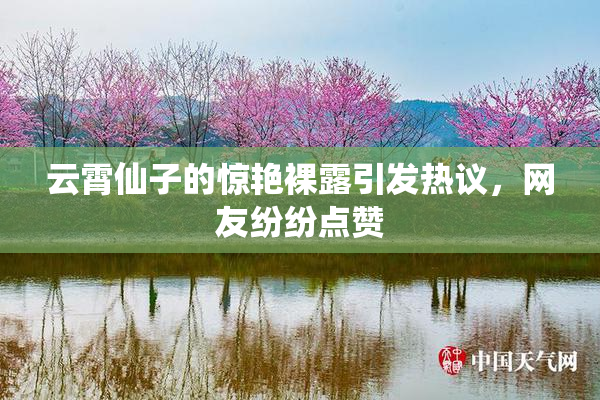 云霄仙子的惊艳裸露引发热议，网友纷纷点赞