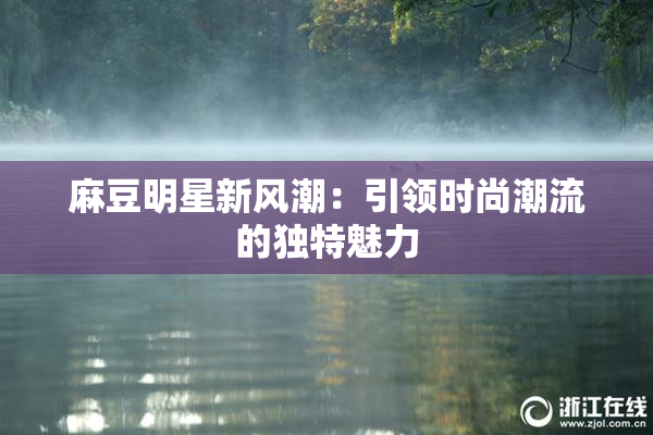 麻豆明星新风潮：引领时尚潮流的独特魅力