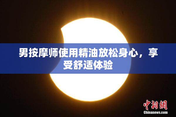 男按摩师使用精油放松身心，享受舒适体验