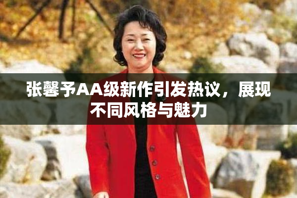 张馨予AA级新作引发热议，展现不同风格与魅力