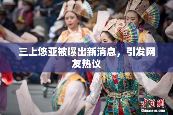 三上悠亚被曝出新消息，引发网友热议