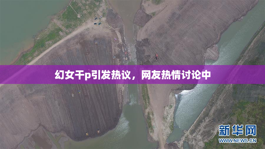 幻女干p引发热议，网友热情讨论中
